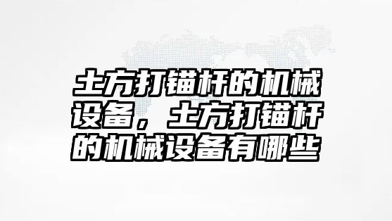 土方打錨桿的機(jī)械設(shè)備，土方打錨桿的機(jī)械設(shè)備有哪些