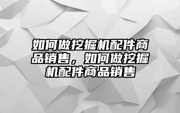 如何做挖掘機(jī)配件商品銷(xiāo)售，如何做挖掘機(jī)配件商品銷(xiāo)售