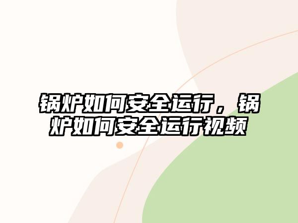 鍋爐如何安全運(yùn)行，鍋爐如何安全運(yùn)行視頻