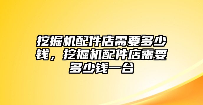 挖掘機(jī)配件店需要多少錢(qián)，挖掘機(jī)配件店需要多少錢(qián)一臺(tái)