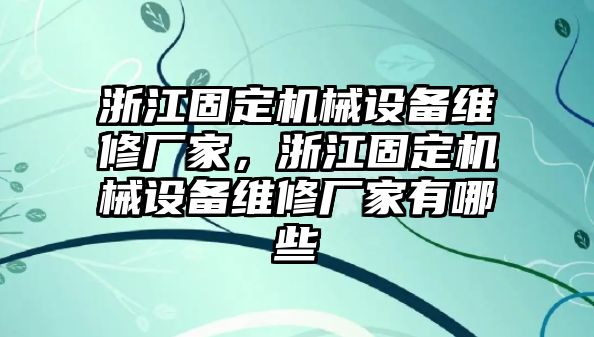 浙江固定機械設(shè)備維修廠家，浙江固定機械設(shè)備維修廠家有哪些