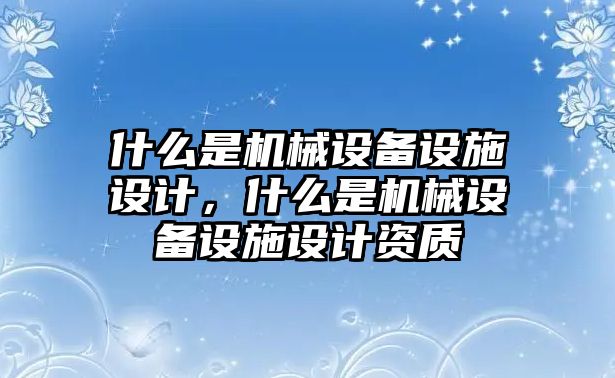 什么是機械設(shè)備設(shè)施設(shè)計，什么是機械設(shè)備設(shè)施設(shè)計資質(zhì)