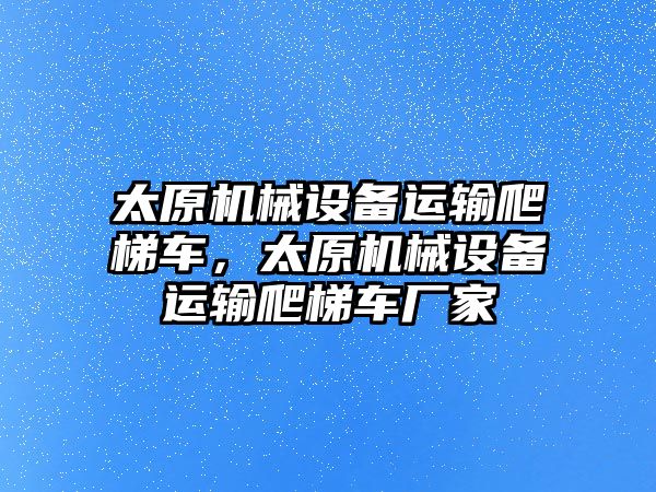 太原機械設(shè)備運輸爬梯車，太原機械設(shè)備運輸爬梯車廠家