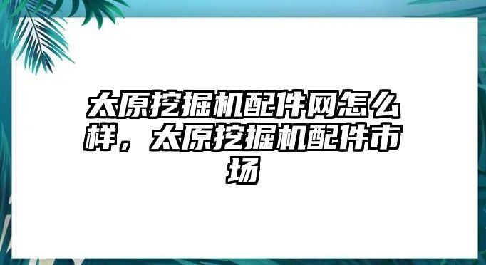 太原挖掘機配件網(wǎng)怎么樣，太原挖掘機配件市場