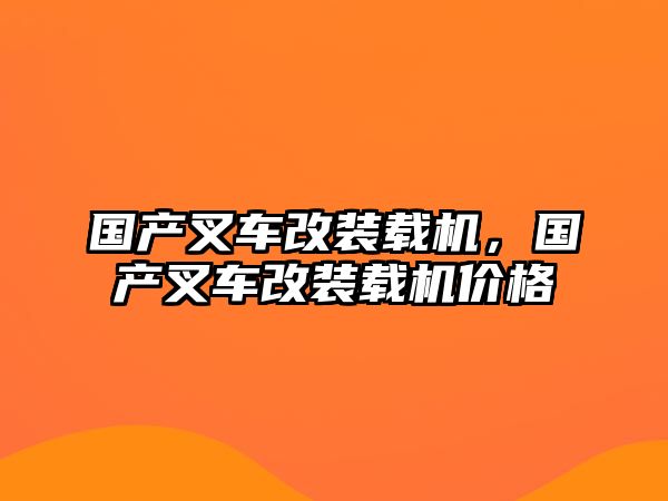 國產(chǎn)叉車改裝載機，國產(chǎn)叉車改裝載機價格