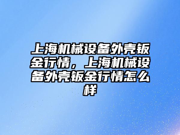 上海機械設(shè)備外殼鈑金行情，上海機械設(shè)備外殼鈑金行情怎么樣