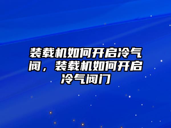 裝載機如何開啟冷氣閥，裝載機如何開啟冷氣閥門