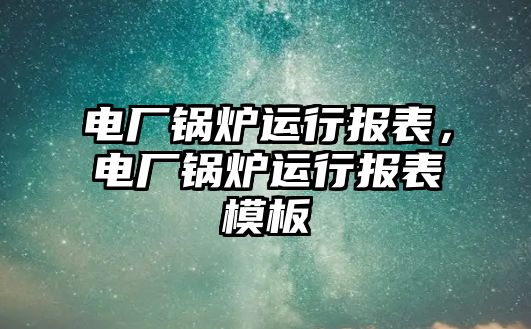 電廠鍋爐運行報表，電廠鍋爐運行報表模板