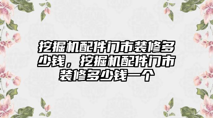 挖掘機配件門市裝修多少錢，挖掘機配件門市裝修多少錢一個