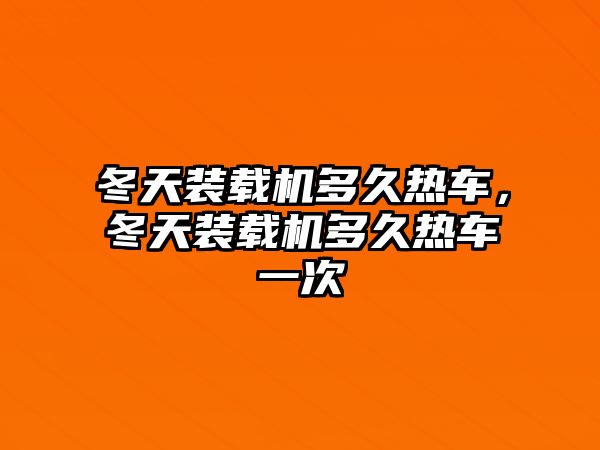 冬天裝載機多久熱車，冬天裝載機多久熱車一次