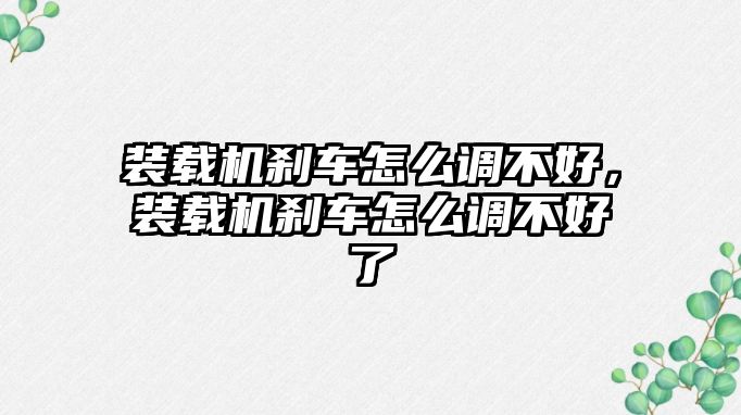 裝載機(jī)剎車怎么調(diào)不好，裝載機(jī)剎車怎么調(diào)不好了