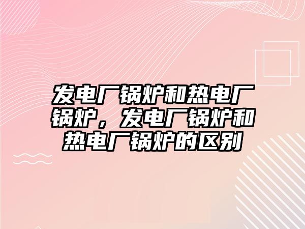 發(fā)電廠鍋爐和熱電廠鍋爐，發(fā)電廠鍋爐和熱電廠鍋爐的區(qū)別