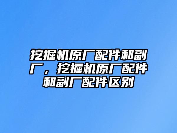 挖掘機原廠配件和副廠，挖掘機原廠配件和副廠配件區(qū)別