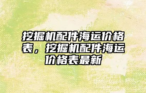 挖掘機配件海運價格表，挖掘機配件海運價格表最新