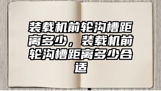 裝載機前輪溝槽距離多少，裝載機前輪溝槽距離多少合適