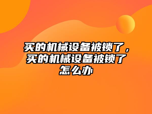 買的機(jī)械設(shè)備被鎖了，買的機(jī)械設(shè)備被鎖了怎么辦