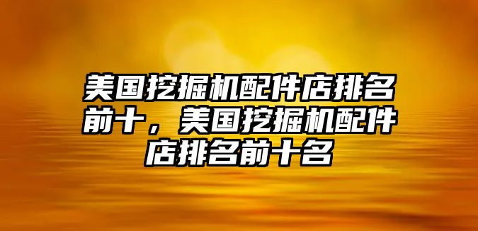 美國挖掘機(jī)配件店排名前十，美國挖掘機(jī)配件店排名前十名