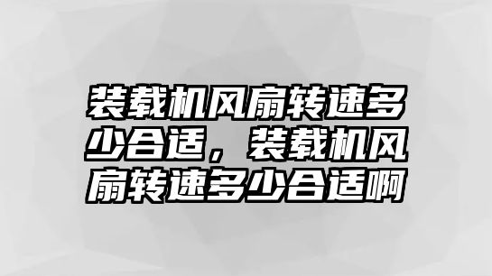 裝載機(jī)風(fēng)扇轉(zhuǎn)速多少合適，裝載機(jī)風(fēng)扇轉(zhuǎn)速多少合適啊