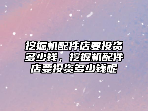 挖掘機(jī)配件店要投資多少錢，挖掘機(jī)配件店要投資多少錢呢