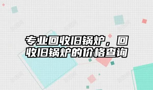 專業(yè)回收舊鍋爐，回收舊鍋爐的價(jià)格查詢