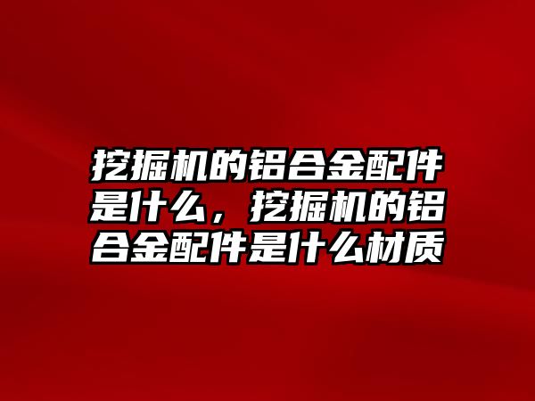 挖掘機(jī)的鋁合金配件是什么，挖掘機(jī)的鋁合金配件是什么材質(zhì)