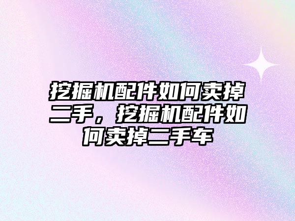 挖掘機配件如何賣掉二手，挖掘機配件如何賣掉二手車