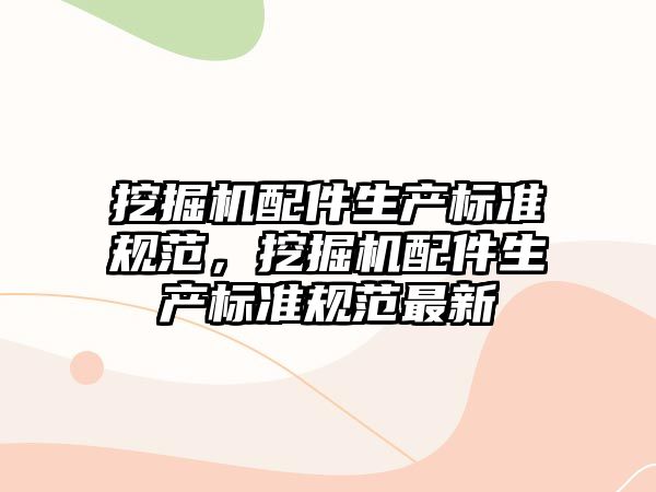 挖掘機配件生產(chǎn)標準規(guī)范，挖掘機配件生產(chǎn)標準規(guī)范最新