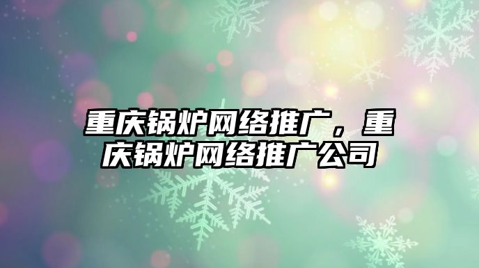 重慶鍋爐網(wǎng)絡(luò)推廣，重慶鍋爐網(wǎng)絡(luò)推廣公司