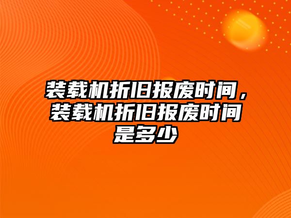 裝載機折舊報廢時間，裝載機折舊報廢時間是多少