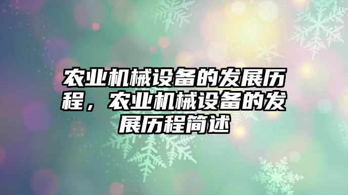 農(nóng)業(yè)機(jī)械設(shè)備的發(fā)展歷程，農(nóng)業(yè)機(jī)械設(shè)備的發(fā)展歷程簡述