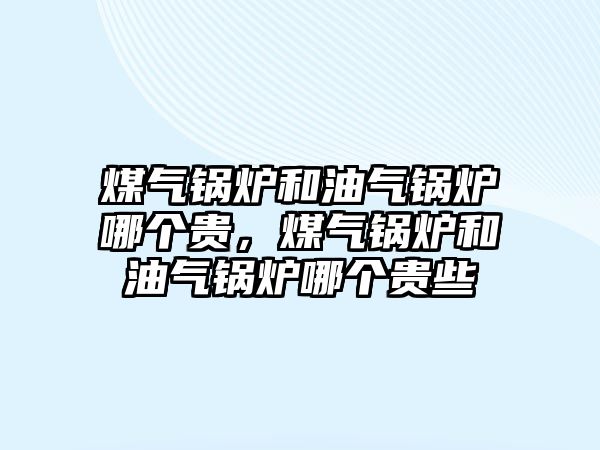 煤氣鍋爐和油氣鍋爐哪個貴，煤氣鍋爐和油氣鍋爐哪個貴些