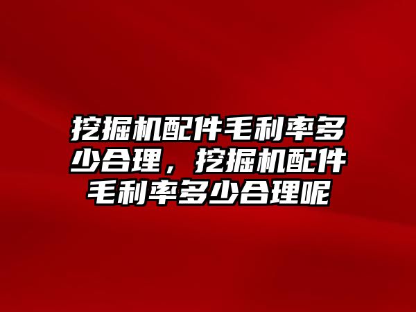 挖掘機(jī)配件毛利率多少合理，挖掘機(jī)配件毛利率多少合理呢