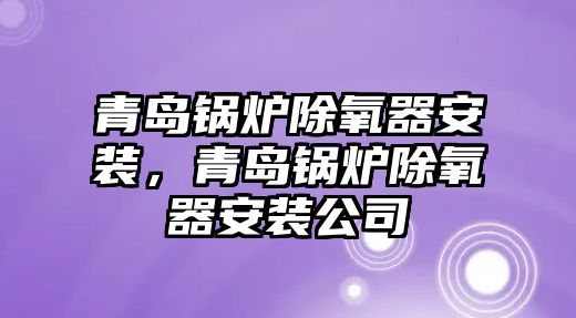 青島鍋爐除氧器安裝，青島鍋爐除氧器安裝公司