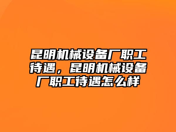 昆明機(jī)械設(shè)備廠職工待遇，昆明機(jī)械設(shè)備廠職工待遇怎么樣