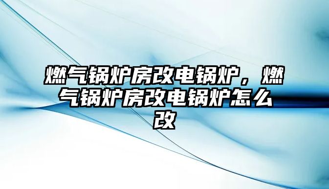 燃氣鍋爐房改電鍋爐，燃氣鍋爐房改電鍋爐怎么改