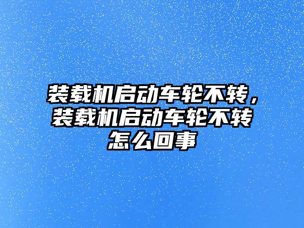 裝載機啟動車輪不轉(zhuǎn)，裝載機啟動車輪不轉(zhuǎn)怎么回事