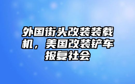 外國(guó)街頭改裝裝載機(jī)，美國(guó)改裝鏟車報(bào)復(fù)社會(huì)