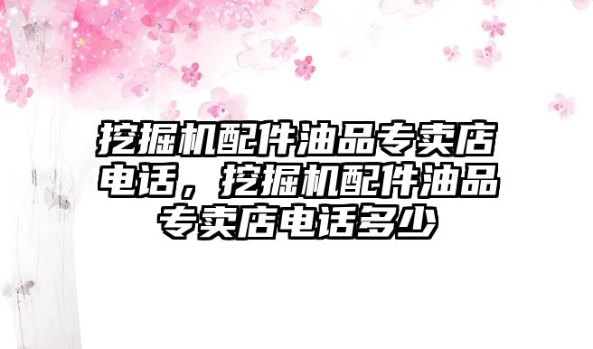 挖掘機(jī)配件油品專賣店電話，挖掘機(jī)配件油品專賣店電話多少