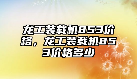 龍工裝載機853價格，龍工裝載機853價格多少