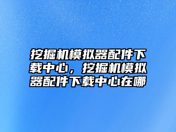 挖掘機模擬器配件下載中心，挖掘機模擬器配件下載中心在哪