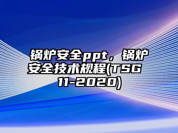 鍋爐安全ppt，鍋爐安全技術(shù)規(guī)程(TSG 11-2020)