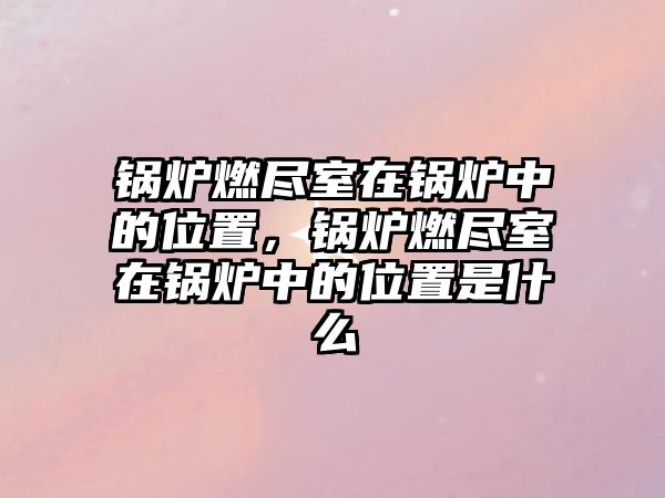 鍋爐燃盡室在鍋爐中的位置，鍋爐燃盡室在鍋爐中的位置是什么