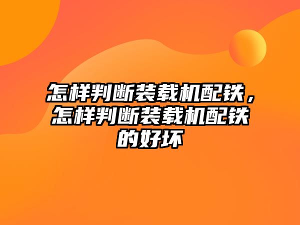 怎樣判斷裝載機配鐵，怎樣判斷裝載機配鐵的好壞