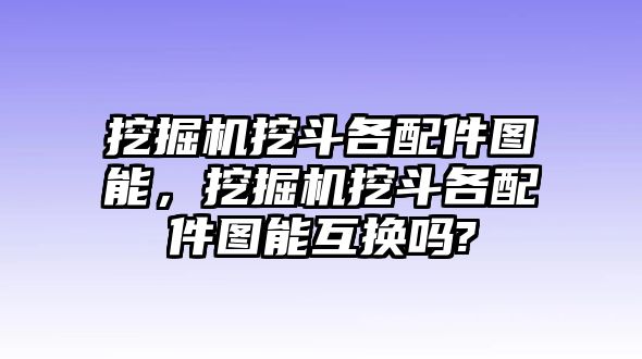 挖掘機挖斗各配件圖能，挖掘機挖斗各配件圖能互換嗎?