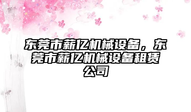 東莞市薪億機械設(shè)備，東莞市薪億機械設(shè)備租賃公司