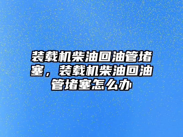 裝載機(jī)柴油回油管堵塞，裝載機(jī)柴油回油管堵塞怎么辦