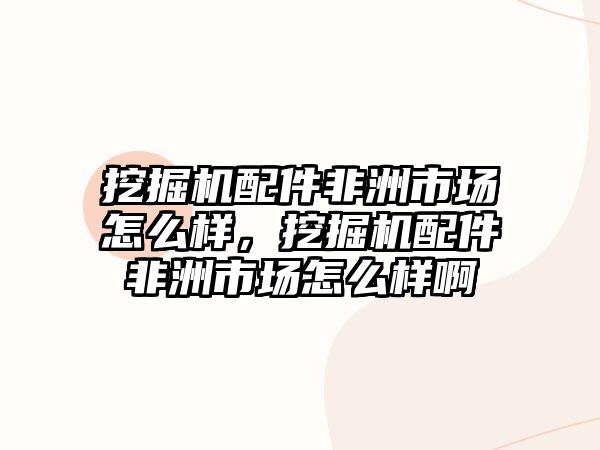 挖掘機配件非洲市場怎么樣，挖掘機配件非洲市場怎么樣啊