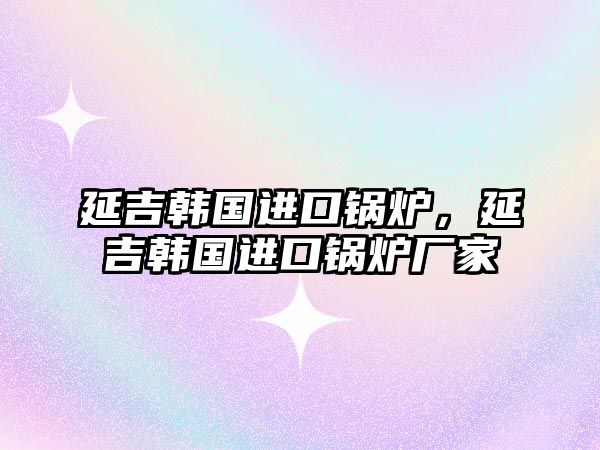 延吉韓國進口鍋爐，延吉韓國進口鍋爐廠家