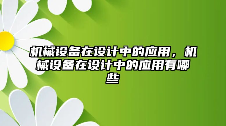 機(jī)械設(shè)備在設(shè)計(jì)中的應(yīng)用，機(jī)械設(shè)備在設(shè)計(jì)中的應(yīng)用有哪些