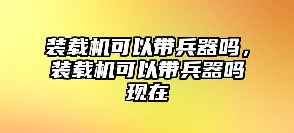 裝載機(jī)可以帶兵器嗎，裝載機(jī)可以帶兵器嗎現(xiàn)在